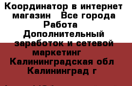 Координатор в интернет-магазин - Все города Работа » Дополнительный заработок и сетевой маркетинг   . Калининградская обл.,Калининград г.